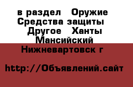  в раздел : Оружие. Средства защиты » Другое . Ханты-Мансийский,Нижневартовск г.